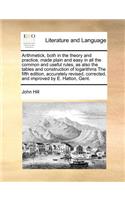Arithmetick, both in the theory and practice, made plain and easy in all the common and useful rules, as also the tables and construction of logarithms The fifth edition, accurately revised, corrected, and improved by E. Hatton, Gent.