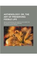 Asthenology; Or, the Art of Preserving Feeble Life. and of Supporting the Constitution Under the Influence of Incurable Diseases