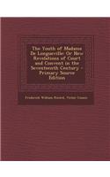 The Youth of Madame de Longueville: Or New Revelations of Court and Convent in the Seventeenth Century: Or New Revelations of Court and Convent in the Seventeenth Century