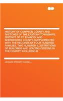 History of Compton County and Sketches of the Eastern Townships, District of St. Francis, and Sherbrooke County; Supplemented with the Records of Four Hundred Families, Two Hundred Illustrations of Buildings and Leading Citizens in the County; Incl