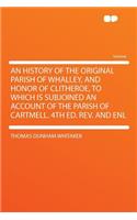 An History of the Original Parish of Whalley, and Honor of Clitheroe, to Which Is Subjoined an Account of the Parish of Cartmell. 4th Ed. Rev. and Enl