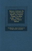 Histoire Litteraire de L'Afrique Chretienne Depuis Les Origines Jusqua L'Invasion Arabe, Volume 3...
