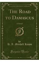 The Road to Damascus: A Novel (Classic Reprint)