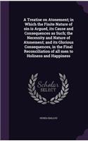 A Treatise on Atonement; In Which the Finite Nature of Sin Is Argued, Its Cause and Consequences as Such; The Necessity and Nature of Atonement; And Its Glorious Consequences, in the Final Reconciliation of All Men to Holiness and Happiness