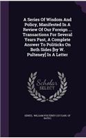 A Series of Wisdom and Policy, Manifested in a Review of Our Foreign ... Transactions for Several Years Past, a Complete Answer to Politicks on Both Sides [By W. Pulteney] in a Letter
