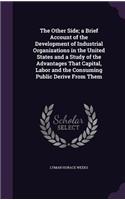 Other Side; a Brief Account of the Development of Industrial Organizations in the United States and a Study of the Advantages That Capital, Labor and the Consuming Public Derive From Them