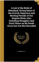 A List of the Birds of Maryland, Giving Dates of the Arrival, Departure and Nesting Periods of Our Regular Birds; Also Including Stragglers and Such Others as No Doubt Occur But Are Not Recorded