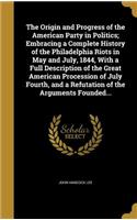 Origin and Progress of the American Party in Politics; Embracing a Complete History of the Philadelphia Riots in May and July, 1844, With a Full Description of the Great American Procession of July Fourth, and a Refutation of the Arguments Founded.