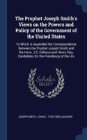 The Prophet Joseph Smith's Views on the Powers and Policy of the Government of the United States: To Which is Appended the Correspondence Between the Prophet Joseph Smith and the Hons. J.C. Calhoun and Henry Clay, Candidates for the Presidency of