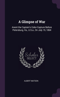 A Glimpse of War: Anent the Captain's Color-Capture Before Petersburg, Va., U.S.a., On July 19, 1864