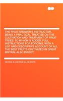 The Fruit Grower's Instructor, Being a Practical Treatise on the Cultivation and Treatment of Fruit Trees: To Which Is Added, Full Instructions for Forcing, with a List and Descriptive Account of All the Best Fruits Cultivated in Great Britain; Als: To Which Is Added, Full Instructions for Forcing, with a List and Descriptive Account of All the Best Fruits Cultivated in Great Britain; Also Direc