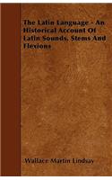 The Latin Language - An Historical Account Of Latin Sounds, Stems And Flexions