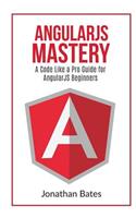 AngularJS Mastery: A Code Like A Pro Guide For AngularJS Beginners