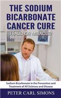 The Sodium Bicarbonate Cancer Cure - Fraud or Miracle?: Sodium Bicarbonate in the Prevention and Treatment of All Sickness and Disease: Sodium Bicarbonate in the Prevention and Treatment of All Sickness and Disease