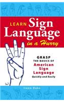 Learn Sign Language in a Hurry: Grasp the Basics of American Sign Language Quickly and Easily