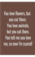 You love flowers, but you cut them. You love animals, but you eat them. You tell me you love me, so now I'm scared!: (Notebook Love)