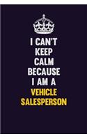 I Can't Keep Calm Because I Am A Vehicle Salesperson