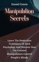 Manipulation Secrets: Learn The Persuasion Techniques Of Dark Psychology And Discover How The Greatest Manipulators Control People's Minds.