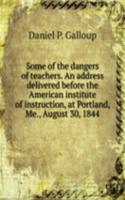 Some of the dangers of teachers. An address delivered before the American institute of instruction, at Portland, Me., August 30, 1844