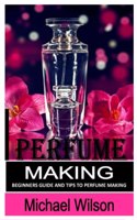Perfume Making for Beginners: Beginners Guide and Tips to Perfume Making