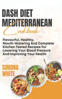 Dash Diet Mediterranean Cookbook: Flavorful, Healthy, Mouth-Watering And Complete Kitchen Tested Recipes For Lowering Your Blood Pressure And Improving Your Health