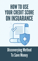 How To Use Your Credit Score On Insuarance: Discoverying Method To Save Money: How To Use Your Credit Score