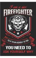 I am a nice firefighter so if i'm an asshole to you you need to ask yourself: A beautiful firefighter logbook for a proud fireman and also Firefighting life notebook gift for proud fireman