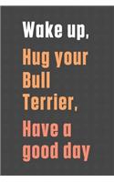 Wake up, Hug your Bull Terrier, Have a good day: For Bull Terrier Dog Fans