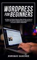 Wordpress for Beginners: An Easy to Follow Step by Step Guide on How to Build a WordPress Website from a Beginner to an Expert (2020 UPDATED)
