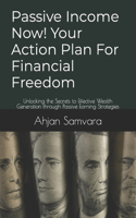 Passive Income Now! Your Action Plan For Financial Freedom: Unlocking the Secrets to Effective Wealth Generation through Passive Earning Strategies