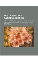 The Landscape Gardening Book; Wherein Are Set Down the Simple Laws of Beauty and Utility Which Should Guide the Development of All Grounds