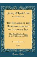 The Records of the Honorable Society of Lincoln's Inn, Vol. 1: The Black Books; From A. D. 1422 to A. D. 1586 (Classic Reprint): The Black Books; From A. D. 1422 to A. D. 1586 (Classic Reprint)