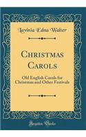 Christmas Carols: Old English Carols for Christmas and Other Festivals (Classic Reprint)