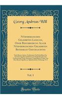 NÃ¼rnbergisches Gelehrten-Lexicon, Oder Beschreibung Aller NÃ¼rnbergischen Gelehrten Beyderley Geschlechtes, Vol. 3: Nach Ihrem Leben, Verdiensten Und Schrifften Zur Erweiterung Der Gelehrten Geschichtskunde Und Verbesserung Vieler Darinnen Vorgefa