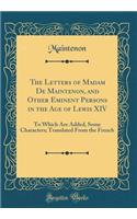 The Letters of Madam de Maintenon, and Other Eminent Persons in the Age of Lewis XIV: To Which Are Added, Some Characters; Translated from the French (Classic Reprint): To Which Are Added, Some Characters; Translated from the French (Classic Reprint)