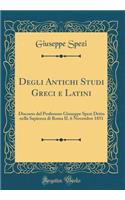 Degli Antichi Studi Greci E Latini: Discorso del Professore Giuseppe Spezi Detto Nella Sapienza Di Roma Il 6 Novembre 1851 (Classic Reprint)
