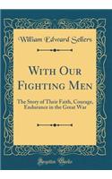 With Our Fighting Men: The Story of Their Faith, Courage, Endurance in the Great War (Classic Reprint)