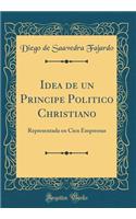 Idea de un Principe Politico Christiano: Representada en Cien Empressas (Classic Reprint)