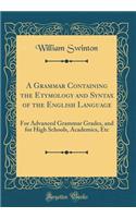 A Grammar Containing the Etymology and Syntax of the English Language: For Advanced Grammar Grades, and for High Schools, Academics, Etc (Classic Reprint)