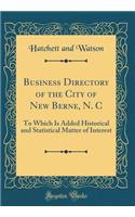 Business Directory of the City of New Berne, N. C: To Which Is Added Historical and Statistical Matter of Interest (Classic Reprint)