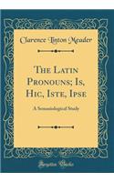 The Latin Pronouns; Is, Hic, Iste, Ipse: A Semasiological Study (Classic Reprint)