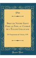 Bref de Notre Saint Pere le Pape, au Clergé de l'Église Gallicane: De l'Imprimerie du Vatican, 1789 (Classic Reprint)