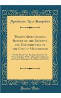 Twenty-Sixth Annual Report of the Receipts and Expenditures of the City of Manchester: For the Fiscal Year Ending December 31, 1871; Together with Other Annual Reports and Papers Relating to the Affairs of the City (Classic Reprint): For the Fiscal Year Ending December 31, 1871; Together with Other Annual Reports and Papers Relating to the Affairs of the City (Classic Reprint)