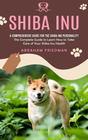 Shiba Inu: A Comprehensive Guide for the Shiba Inu Personality (The Complete Guide to Learn How to Take Care of Your Shiba Inu Health)