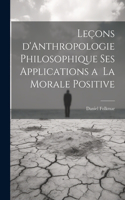 Leçons d'Anthropologie Philosophique ses Applications a la Morale Positive