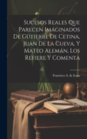 Sucesos reales que parecen imaginados de Gutierre de Cetina, Juan de La Cueva, y Mateo Alemán, los refiere y comenta