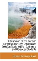 A Grammar of the German Language for High Schools and Colleges: Designed for Beginners and Advanced