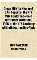 Clean Milk for New York City. Report of the N. Y. Milk Conference Held November Twentieth, 1906, at the N. Y. Academy of Medicine. the New York