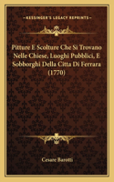 Pitture E Scolture Che Si Trovano Nelle Chiese, Luoghi Pubblici, E Sobborghi Della Citta Di Ferrara (1770): (Italian)