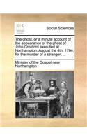The Ghost, or a Minute Account of the Appearance of the Ghost of John Croxford Executed at Northampton, August the 4th, 1764, for the Murder of a Stranger; ...
